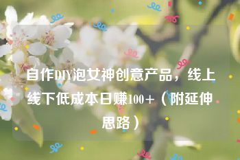 自作DIY泡女神创意产品，线上线下低成本日赚100+（附延伸思路）