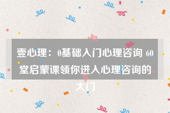 壹心理：0基础入门心理咨询 60堂启蒙课领你进入心理咨询的大门