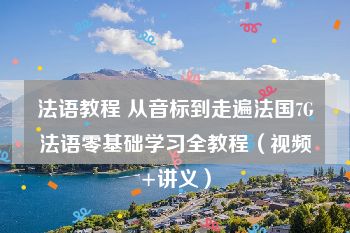 法语教程 从音标到走遍法国7G法语零基础学习全教程（视频+讲义）