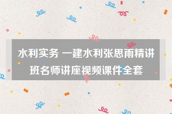 水利实务 一建水利张思雨精讲班名师讲座视频课件全套