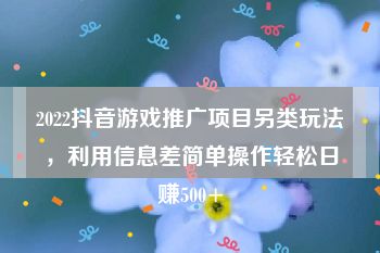 2022抖音游戏推广项目另类玩法，利用信息差简单操作轻松日赚500+