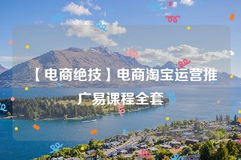 【电商绝技】电商淘宝运营推广易课程全套