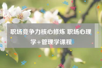职场竞争力核心修炼 职场心理学+管理学课程