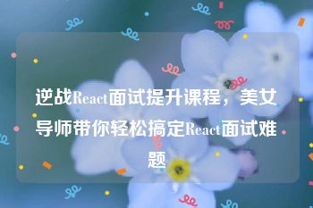 逆战React面试提升课程，美女导师带你轻松搞定React面试难题