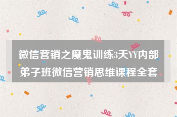微信营销之魔鬼训练3天YY内部弟子班微信营销思维课程全套