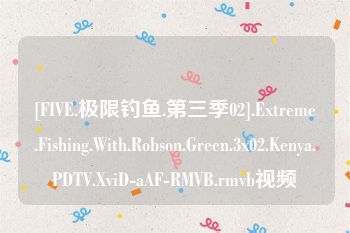 [FIVE.极限钓鱼.第三季02].Extreme.Fishing.With.Robson.Green.3x02.Kenya.PDTV.XviD-aAF-RMVB.rmvb视频