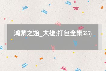 鸿蒙之始_大雄(打包全集555)
