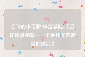 会飞的小毛驴 中金学院-《吕氏操盘秘籍—一个金钱无法衡量的珍品》
