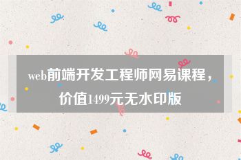 web前端开发工程师网易课程，价值1499元无水印版