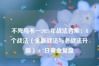 不死鸟韦一2021年战法合集：8个战法（全新战法与老战法升级）+7日黄金复盘