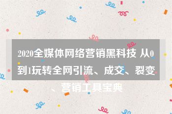 2020全媒体网络营销黑科技 从0到1玩转全网引流、成交、裂变、营销工具宝典