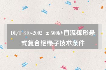 DL/T 810-2002 ±500kV直流棒形悬式复合绝缘子技术条件