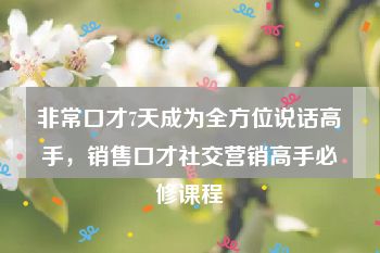 非常口才7天成为全方位说话高手，销售口才社交营销高手必修课程