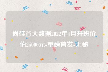 尚硅谷大数据2022年4月开班价值25000元-重磅首发-无秘