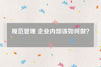 规范管理 企业内部该如何做？