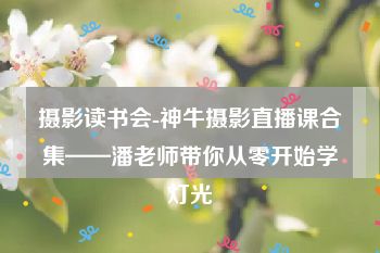 摄影读书会-神牛摄影直播课合集——潘老师带你从零开始学灯光