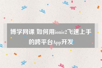 博学网课 如何用ionic2飞速上手的跨平台App开发