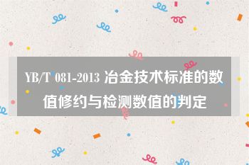 YB/T 081-2013 冶金技术标准的数值修约与检测数值的判定