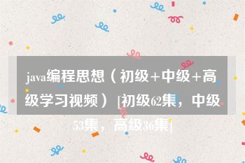java编程思想（初级+中级+高级学习视频） [初级62集，中级53集，高级36集]