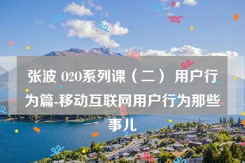 张波 O2O系列课（二） 用户行为篇-移动互联网用户行为那些事儿