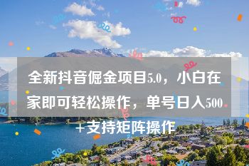 全新抖音倔金项目5.0，小白在家即可轻松操作，单号日入500+支持矩阵操作