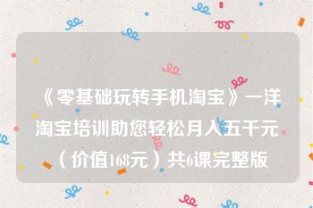 《零基础玩转手机淘宝》一洋淘宝培训助您轻松月入五千元（价值168元）共6课完整版