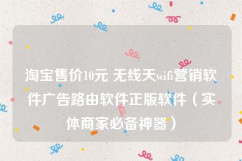 淘宝售价10元 无线天wifi营销软件广告路由软件正版软件（实体商家必备神器）