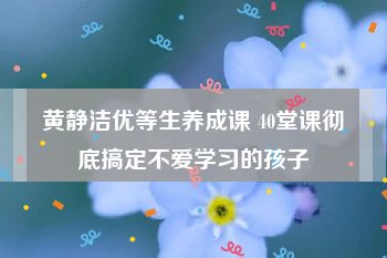 黄静洁优等生养成课 40堂课彻底搞定不爱学习的孩子