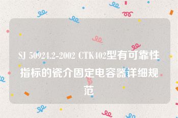 SJ 50924.2-2002 CTK402型有可靠性指标的瓷介固定电容器详细规范