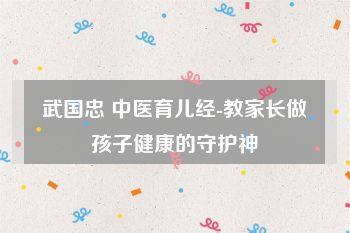武国忠 中医育儿经-教家长做孩子健康的守护神