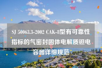 SJ 50063.3-2002 CAK-8型有可靠性指标的气密封固体电解质钽电容器详细规范