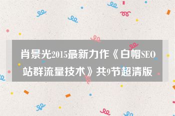 肖景光2015最新力作《白帽SEO站群流量技术》共9节超清版