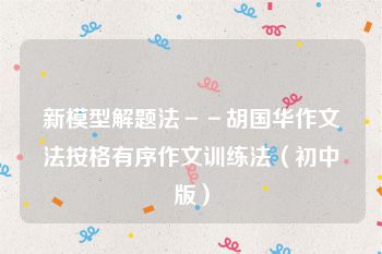 新模型解题法－－胡国华作文法按格有序作文训练法（初中版）
