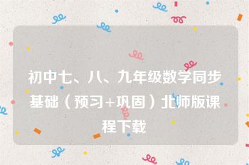 初中七、八、九年级数学同步基础（预习+巩固）北师版课程下载