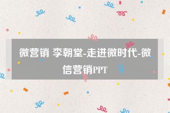 微营销 李朝堂-走进微时代-微信营销PPT