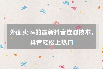 外面卖666的最新抖音连怼技术，抖音轻松上热门