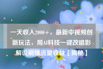 一天收入2000+，最新中视频创新玩法，用AI科技一键改唱影解说刷爆流量收益【揭秘】