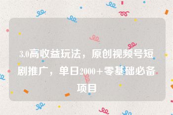 3.0高收益玩法，原创视频号短剧推广，单日2000+零基础必备项目