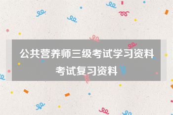 公共营养师三级考试学习资料考试复习资料