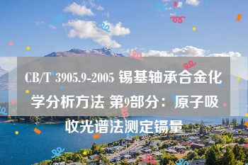 CB/T 3905.9-2005 锡基轴承合金化学分析方法 第9部分：原子吸收光谱法测定镉量