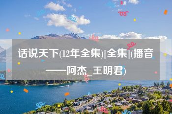 话说天下(12年全集)[全集](播音——阿杰_王明君)