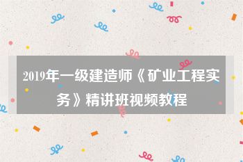 2019年一级建造师《矿业工程实务》精讲班视频教程