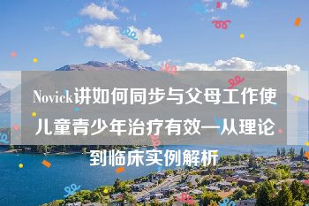 Novick讲如何同步与父母工作使儿童青少年治疗有效—从理论到临床实例解析