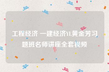 工程经济 一建经济YL黄金芳习题班名师讲座全套视频