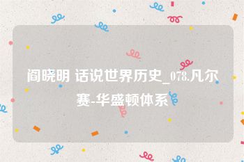 阎晓明 话说世界历史_078.凡尔赛-华盛顿体系
