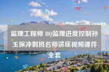 监理工程师 HQ监理进度控制孙玉保冲刺班名师讲座视频课件全套