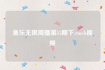 鱼乐无限周播第15期下.rmvb视频