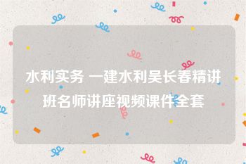 水利实务 一建水利吴长春精讲班名师讲座视频课件全套