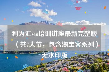利为汇seo培训讲座最新完整版（共7大节，包含淘宝客系列）无水印版