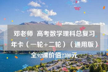 邓老师  高考数学理科总复习年卡（一轮+二轮）（通用版）全92课价值2300元